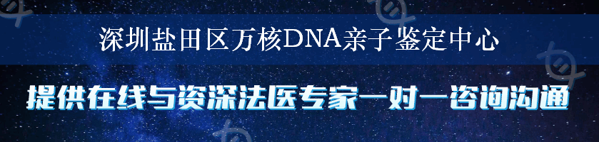 深圳盐田区万核DNA亲子鉴定中心